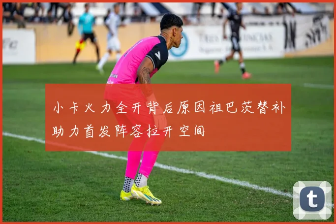 小卡火力全开背后原因祖巴茨替补助力首发阵容拉开空间
