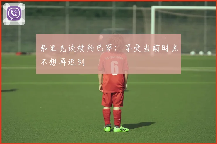 弗里克谈续约巴萨：享受当前时光不想再迟到