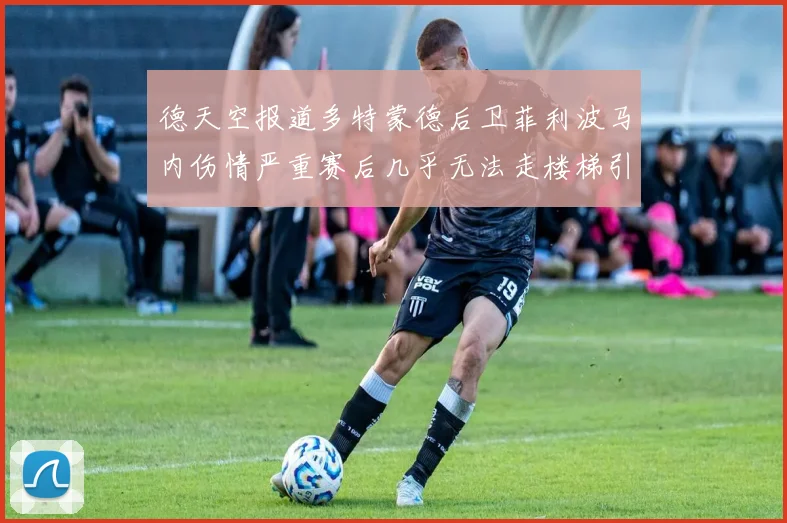 德天空报道多特蒙德后卫菲利波马内伤情严重赛后几乎无法走楼梯引发关注