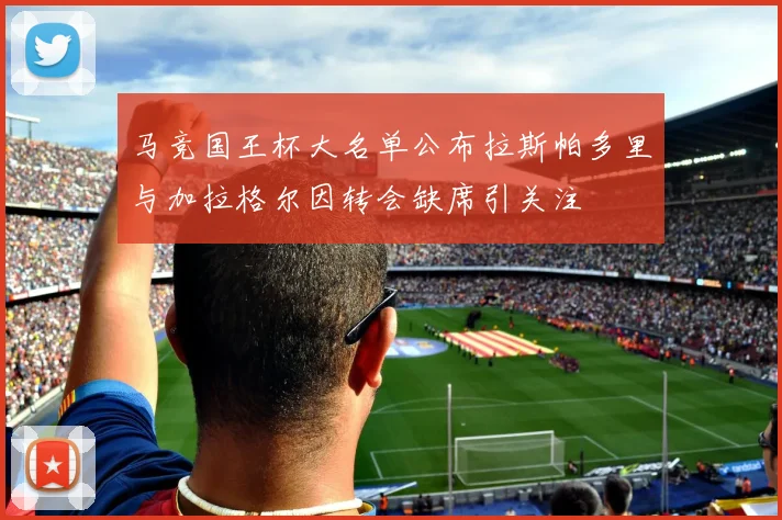 马竞国王杯大名单公布拉斯帕多里与加拉格尔因转会缺席引关注