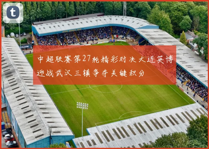 中超联赛第27轮精彩对决大连英博迎战武汉三镇争夺关键积分