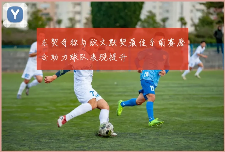 东契奇称与欧文默契最佳季前赛磨合助力球队表现提升