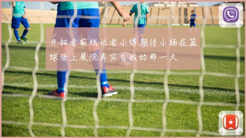开拓者前线记者小傅期待小杨在篮球场上展现真实自我的那一天