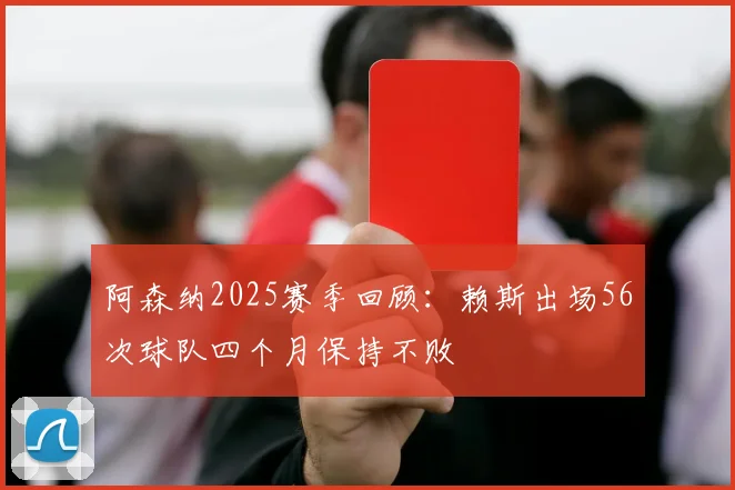 阿森纳2025赛季回顾：赖斯出场56次球队四个月保持不败