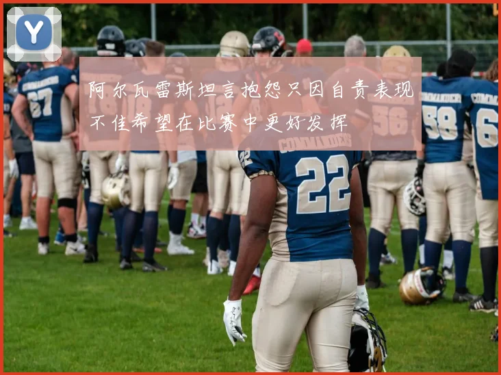 阿尔瓦雷斯坦言抱怨只因自责表现不佳希望在比赛中更好发挥