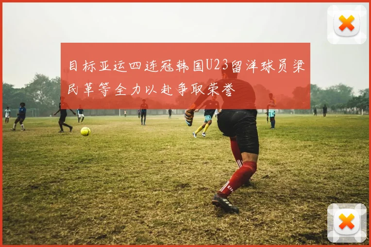 目标亚运四连冠韩国U23留洋球员梁民革等全力以赴争取荣誉