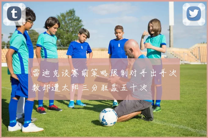 雷迪克谈赛前策略限制对手出手次数却遭太阳三分狂轰五十次